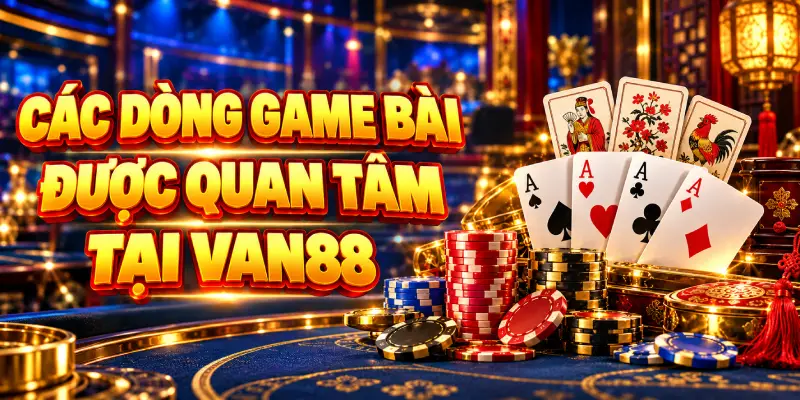 Các Dòng Game Bài Được Quan Tâm Tại VAN88